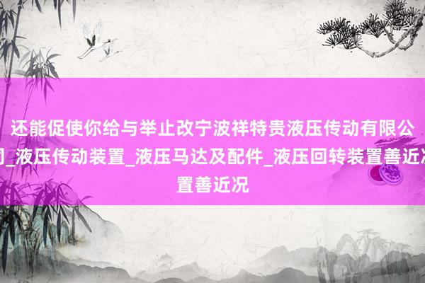 还能促使你给与举止改宁波祥特贵液压传动有限公司_液压传动装置_液压马达及配件_液压回转装置善近况